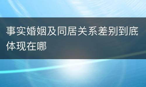 事实婚姻及同居关系差别到底体现在哪