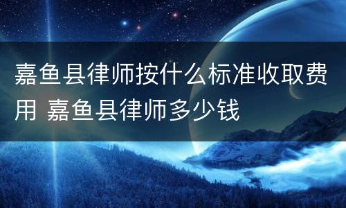 嘉鱼县律师按什么标准收取费用 嘉鱼县律师多少钱