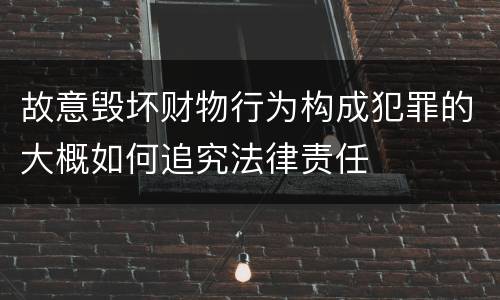故意毁坏财物行为构成犯罪的大概如何追究法律责任