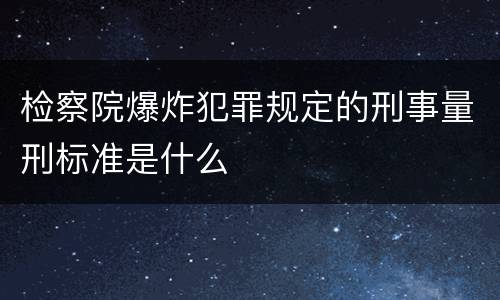 检察院爆炸犯罪规定的刑事量刑标准是什么