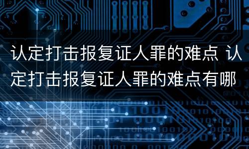 认定打击报复证人罪的难点 认定打击报复证人罪的难点有哪些