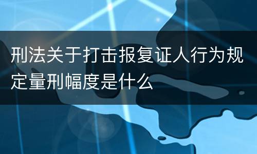 刑法关于打击报复证人行为规定量刑幅度是什么