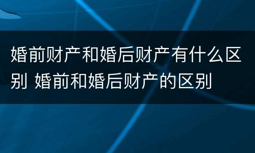 婚前财产和婚后财产有什么区别 婚前和婚后财产的区别