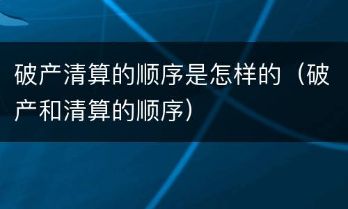 破产清算的顺序是怎样的（破产和清算的顺序）
