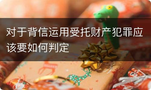对于背信运用受托财产犯罪应该要如何判定