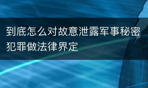 到底怎么对故意泄露军事秘密犯罪做法律界定