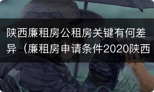 陕西廉租房公租房关键有何差异（廉租房申请条件2020陕西）