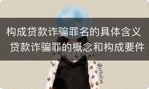 构成贷款诈骗罪名的具体含义 贷款诈骗罪的概念和构成要件