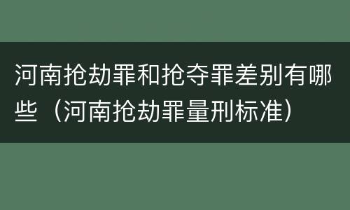 河南抢劫罪和抢夺罪差别有哪些（河南抢劫罪量刑标准）