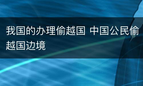 我国的办理偷越国 中国公民偷越国边境