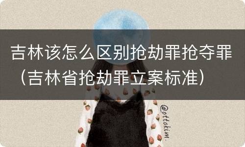 吉林该怎么区别抢劫罪抢夺罪（吉林省抢劫罪立案标准）