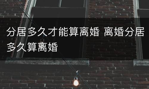 分居多久才能算离婚 离婚分居多久算离婚