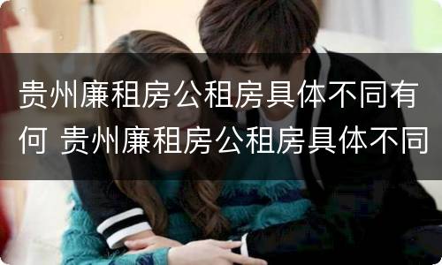 贵州廉租房公租房具体不同有何 贵州廉租房公租房具体不同有何区别呢