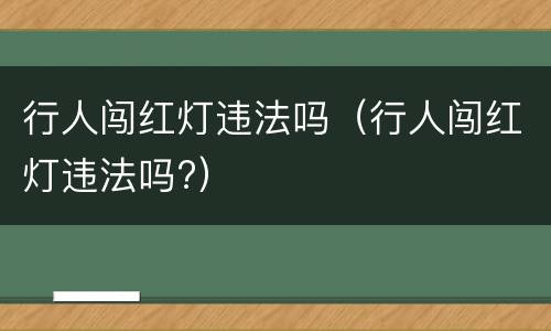 行人闯红灯违法吗（行人闯红灯违法吗?）