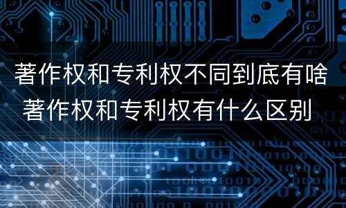 著作权和专利权不同到底有啥 著作权和专利权有什么区别
