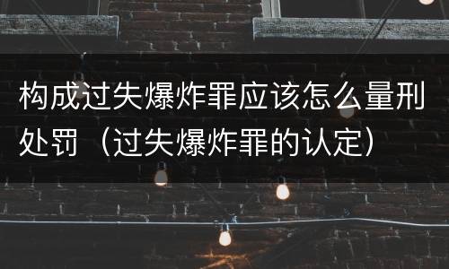 构成过失爆炸罪应该怎么量刑处罚（过失爆炸罪的认定）