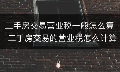 二手房交易营业税一般怎么算 二手房交易的营业税怎么计算