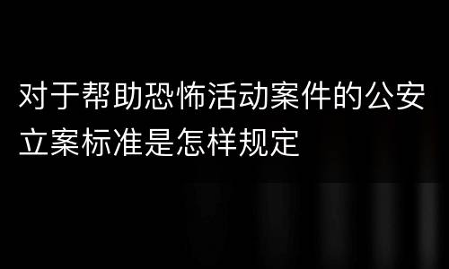 对于帮助恐怖活动案件的公安立案标准是怎样规定