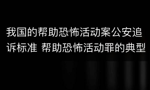 我国的帮助恐怖活动案公安追诉标准 帮助恐怖活动罪的典型案例