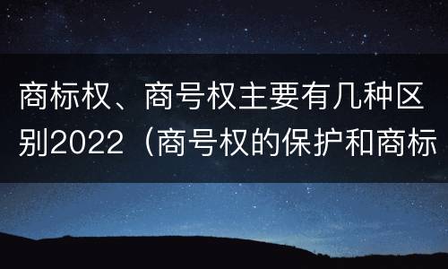 商标权、商号权主要有几种区别2022（商号权的保护和商标权的保护一样是全国性范围的）