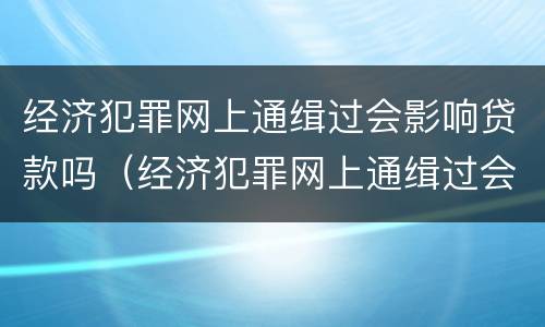 经济犯罪网上通缉过会影响贷款吗（经济犯罪网上通缉过会影响贷款吗怎么办）