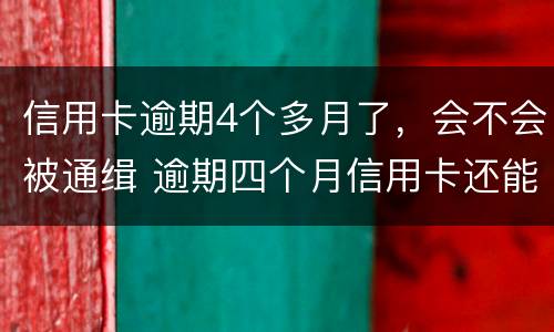 信用卡逾期4个多月了，会不会被通缉 逾期四个月信用卡还能用吗