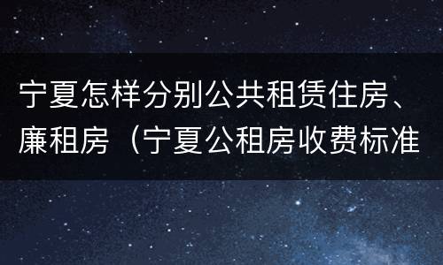 宁夏怎样分别公共租赁住房、廉租房（宁夏公租房收费标准）
