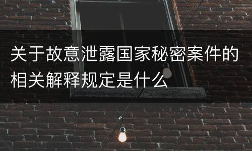 关于故意泄露国家秘密案件的相关解释规定是什么