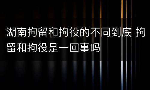 湖南拘留和拘役的不同到底 拘留和拘役是一回事吗