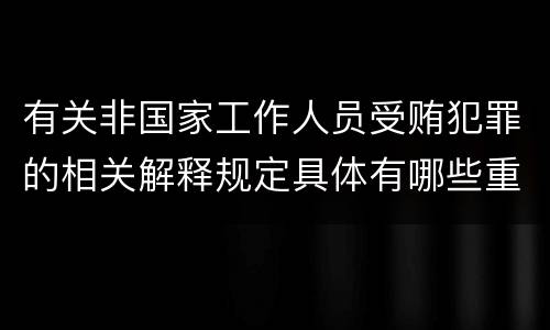 有关非国家工作人员受贿犯罪的相关解释规定具体有哪些重要内容