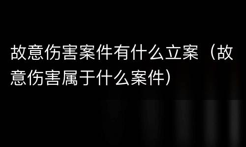 故意伤害案件有什么立案（故意伤害属于什么案件）