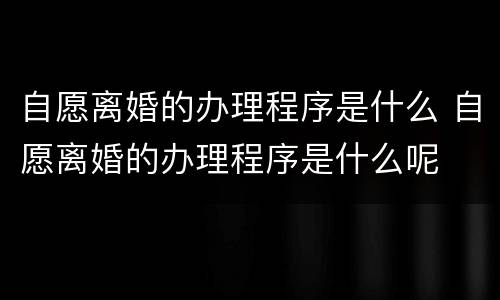 自愿离婚的办理程序是什么 自愿离婚的办理程序是什么呢