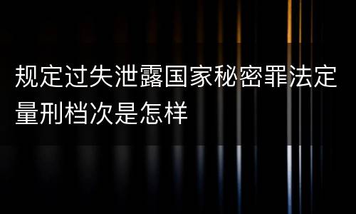规定过失泄露国家秘密罪法定量刑档次是怎样