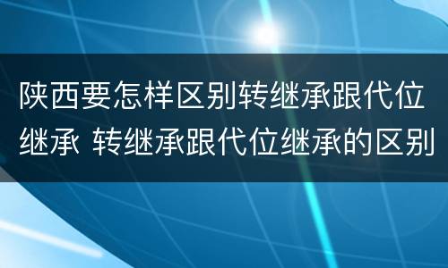 陕西要怎样区别转继承跟代位继承 转继承跟代位继承的区别