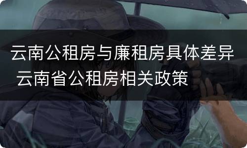 云南公租房与廉租房具体差异 云南省公租房相关政策