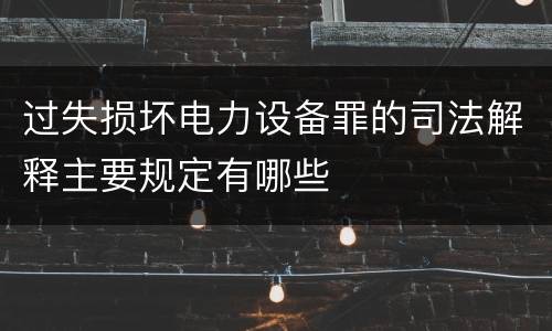 过失损坏电力设备罪的司法解释主要规定有哪些