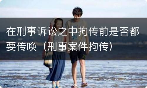 在刑事诉讼之中拘传前是否都要传唤（刑事案件拘传）