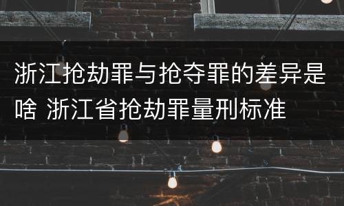 浙江抢劫罪与抢夺罪的差异是啥 浙江省抢劫罪量刑标准