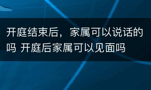 开庭结束后，家属可以说话的吗 开庭后家属可以见面吗