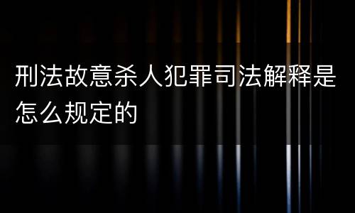 刑法故意杀人犯罪司法解释是怎么规定的