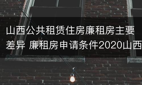 山西公共租赁住房廉租房主要差异 廉租房申请条件2020山西