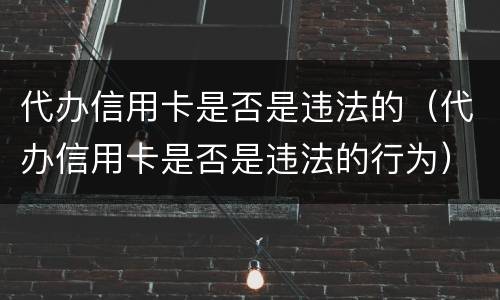 代办信用卡是否是违法的（代办信用卡是否是违法的行为）