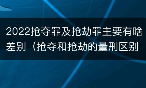 2022抢夺罪及抢劫罪主要有啥差别（抢夺和抢劫的量刑区别）