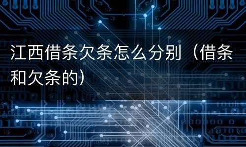 江西借条欠条怎么分别（借条和欠条的）