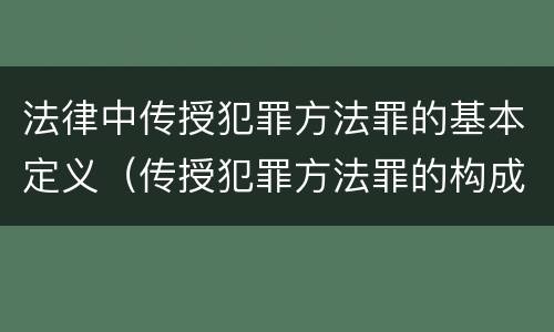 法律中传授犯罪方法罪的基本定义（传授犯罪方法罪的构成要件）