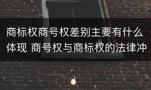 商标权商号权差别主要有什么体现 商号权与商标权的法律冲突与解决