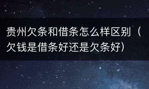 贵州欠条和借条怎么样区别（欠钱是借条好还是欠条好）