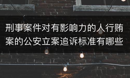 刑事案件对有影响力的人行贿案的公安立案追诉标准有哪些