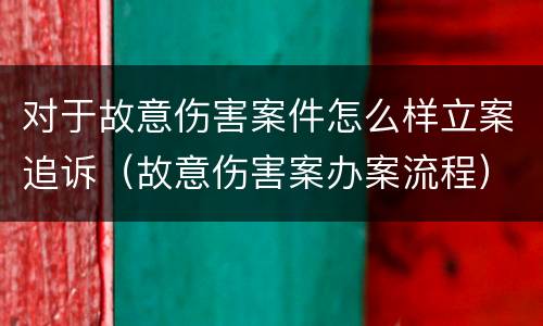 对于故意伤害案件怎么样立案追诉（故意伤害案办案流程）