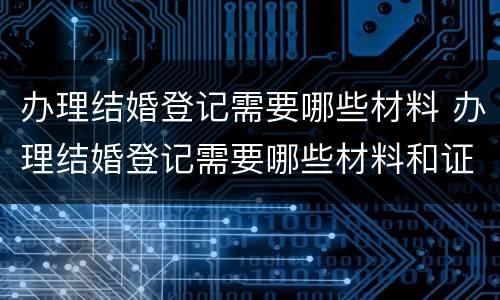 办理结婚登记需要哪些材料 办理结婚登记需要哪些材料和证件